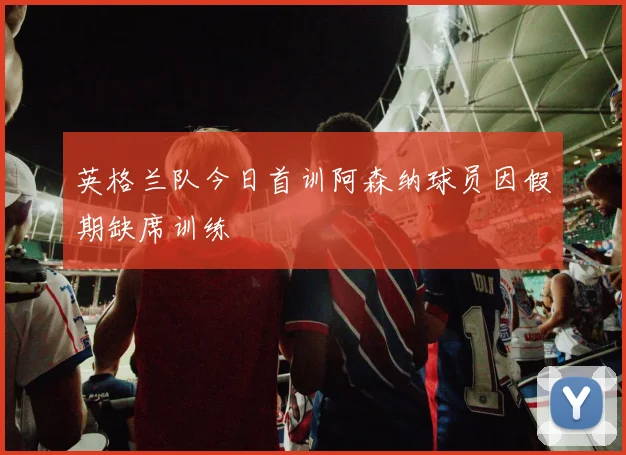 英格兰队今日首训阿森纳球员因假期缺席训练