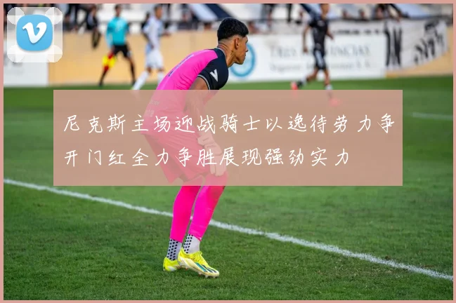 尼克斯主场迎战骑士以逸待劳力争开门红全力争胜展现强劲实力