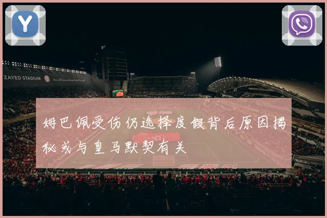姆巴佩受伤仍选择度假背后原因揭秘或与皇马默契有关