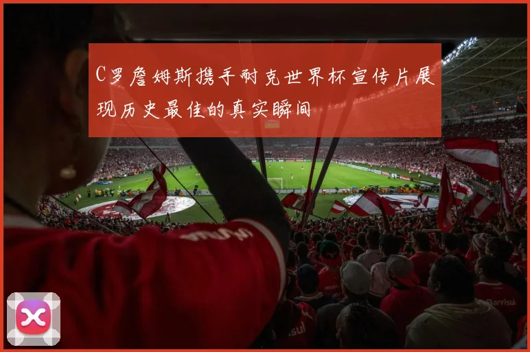 C罗詹姆斯携手耐克世界杯宣传片展现历史最佳的真实瞬间