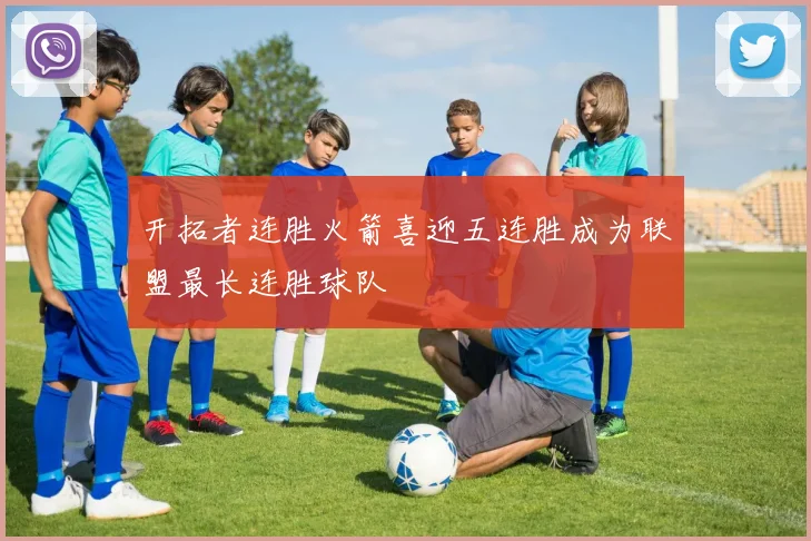 开拓者连胜火箭喜迎五连胜成为联盟最长连胜球队