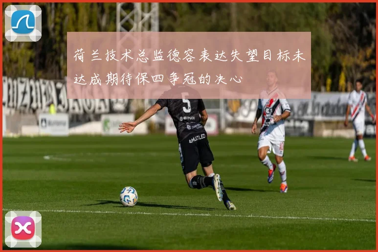 荷兰技术总监德容表达失望目标未达成期待保四争冠的决心