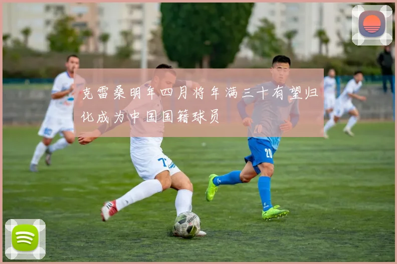 克雷桑明年四月将年满三十有望归化成为中国国籍球员