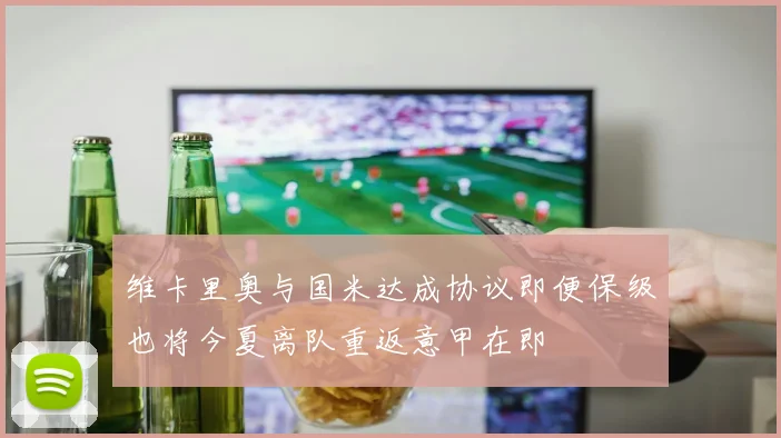 维卡里奥与国米达成协议即便保级也将今夏离队重返意甲在即