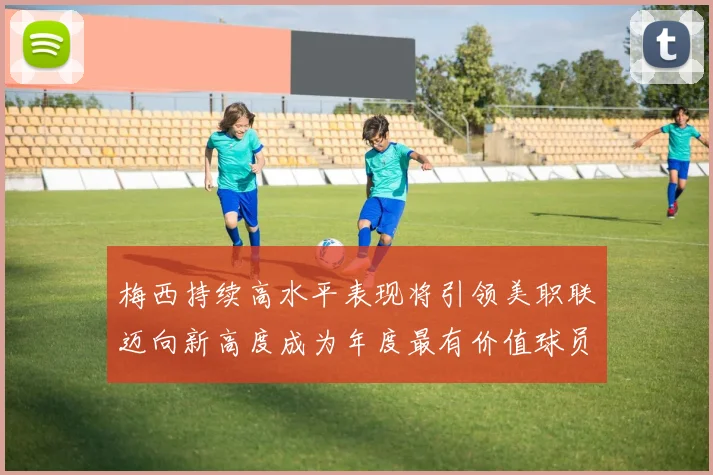 梅西持续高水平表现将引领美职联迈向新高度成为年度最有价值球员